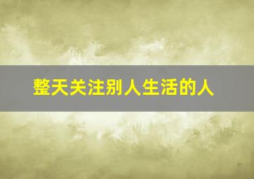 整天关注别人生活的人