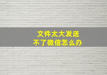 文件太大发送不了微信怎么办