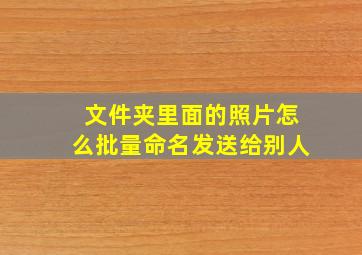 文件夹里面的照片怎么批量命名发送给别人