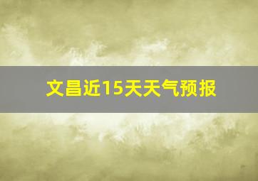 文昌近15天天气预报