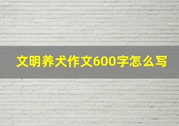 文明养犬作文600字怎么写