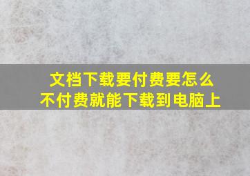 文档下载要付费要怎么不付费就能下载到电脑上