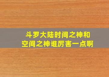 斗罗大陆时间之神和空间之神谁厉害一点啊