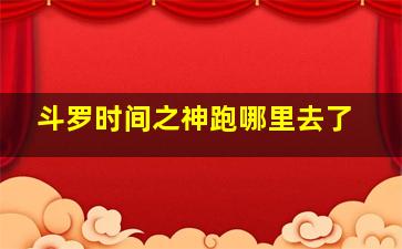 斗罗时间之神跑哪里去了