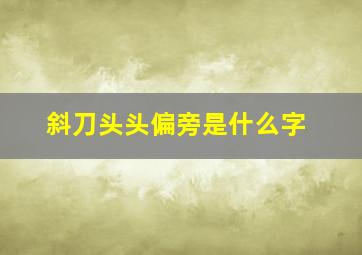 斜刀头头偏旁是什么字