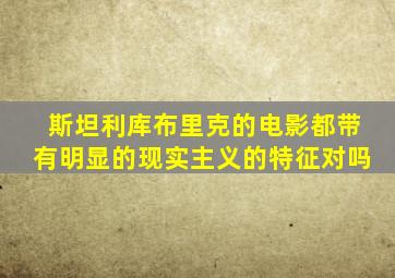 斯坦利库布里克的电影都带有明显的现实主义的特征对吗