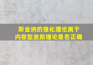 斯金纳的强化理论属于内容型激励理论是否正确