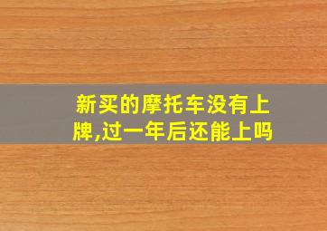 新买的摩托车没有上牌,过一年后还能上吗