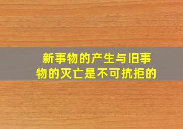 新事物的产生与旧事物的灭亡是不可抗拒的