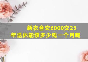 新农合交6000交25年退休能领多少钱一个月呢