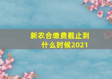 新农合缴费截止到什么时候2021