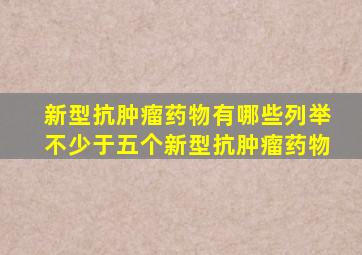 新型抗肿瘤药物有哪些列举不少于五个新型抗肿瘤药物