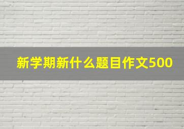 新学期新什么题目作文500