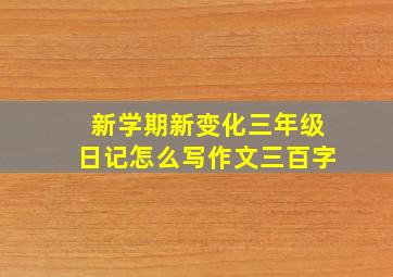 新学期新变化三年级日记怎么写作文三百字