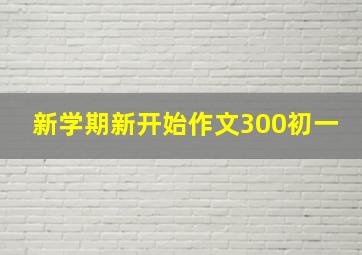 新学期新开始作文300初一