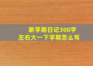 新学期日记300字左右大一下学期怎么写