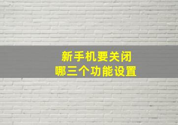 新手机要关闭哪三个功能设置