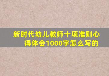 新时代幼儿教师十项准则心得体会1000字怎么写的