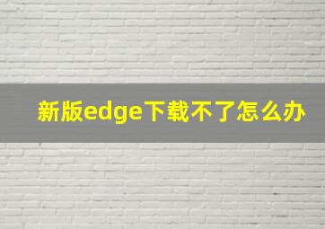 新版edge下载不了怎么办