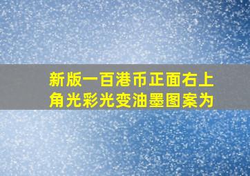 新版一百港币正面右上角光彩光变油墨图案为