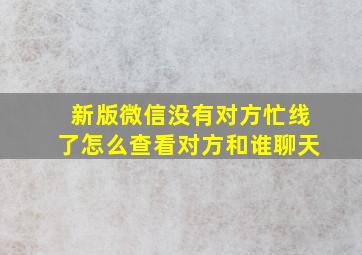 新版微信没有对方忙线了怎么查看对方和谁聊天