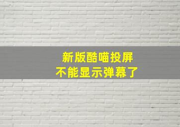 新版酷喵投屏不能显示弹幕了