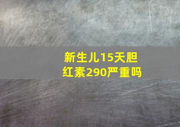 新生儿15天胆红素290严重吗