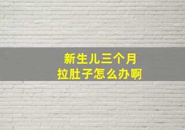 新生儿三个月拉肚子怎么办啊