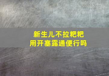 新生儿不拉粑粑用开塞露通便行吗