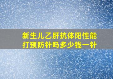 新生儿乙肝抗体阳性能打预防针吗多少钱一针