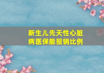 新生儿先天性心脏病医保能报销比例