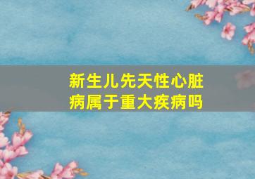 新生儿先天性心脏病属于重大疾病吗