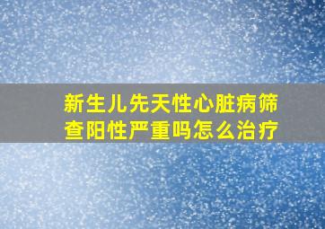 新生儿先天性心脏病筛查阳性严重吗怎么治疗