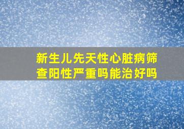 新生儿先天性心脏病筛查阳性严重吗能治好吗