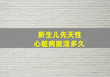 新生儿先天性心脏病能活多久