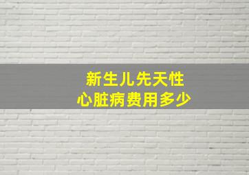 新生儿先天性心脏病费用多少