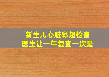 新生儿心脏彩超检查医生让一年复查一次是