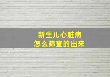 新生儿心脏病怎么筛查的出来