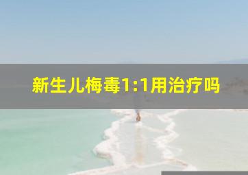 新生儿梅毒1:1用治疗吗