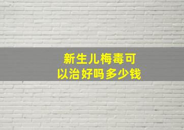 新生儿梅毒可以治好吗多少钱