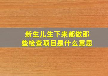 新生儿生下来都做那些检查项目是什么意思