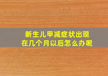 新生儿甲减症状出现在几个月以后怎么办呢