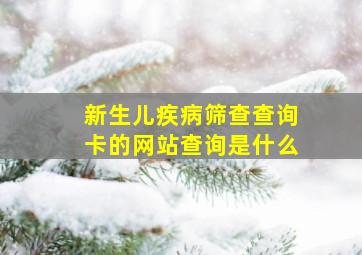 新生儿疾病筛查查询卡的网站查询是什么