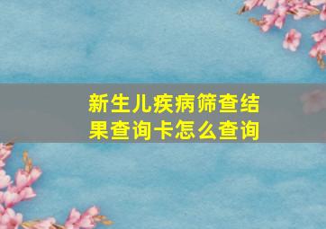 新生儿疾病筛查结果查询卡怎么查询