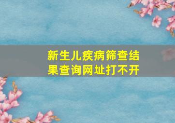 新生儿疾病筛查结果查询网址打不开