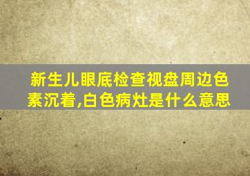 新生儿眼底检查视盘周边色素沉着,白色病灶是什么意思