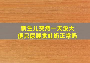 新生儿突然一天没大便只尿睡觉吐奶正常吗