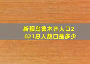 新疆乌鲁木齐人口2021总人数口是多少