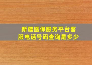 新疆医保服务平台客服电话号码查询是多少