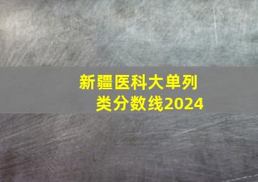 新疆医科大单列类分数线2024